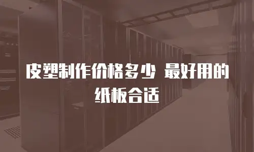 皮塑制作价格多少 最好用的纸板合适