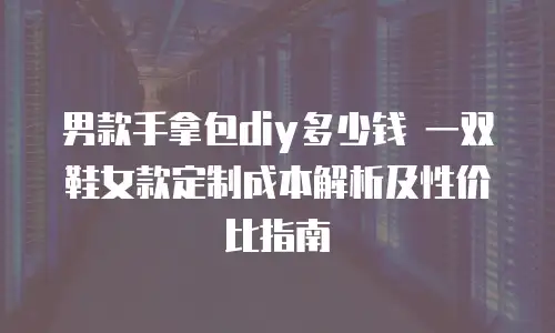 男款手拿包diy多少钱 一双鞋女款定制成本解析及性价比指南