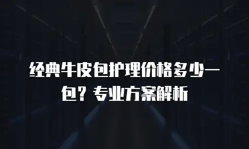 经典牛皮包护理价格多少一包？专业方案解析