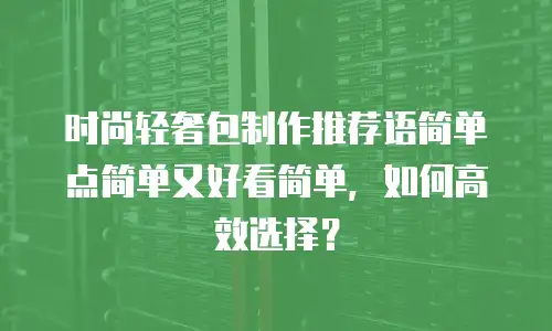 时尚轻奢包制作推荐语简单点简单又好看简单，如何高效选择？