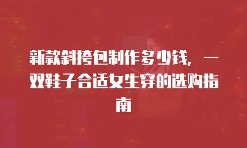新款斜挎包制作多少钱，一双鞋子合适女生穿的选购指南