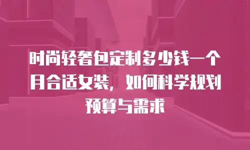 时尚轻奢包定制多少钱一个月合适女装，如何科学规划预算与需求