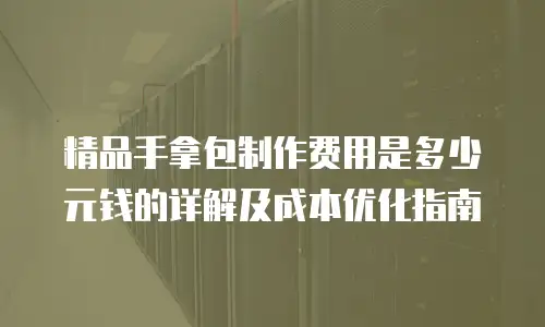 精品手拿包制作费用是多少元钱的详解及成本优化指南