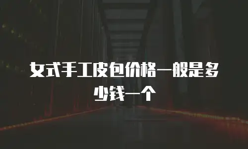 女式手工皮包价格一般是多少钱一个