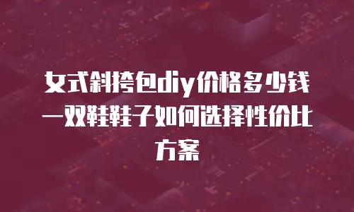 女式斜挎包diy价格多少钱一双鞋鞋子如何选择性价比方案