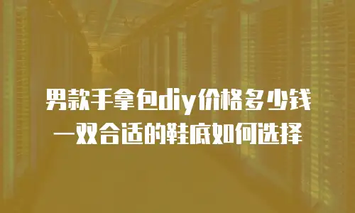 男款手拿包diy价格多少钱 一双合适的鞋底如何选择