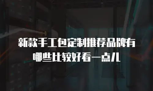 新款手工包定制推荐品牌有哪些比较好看一点儿