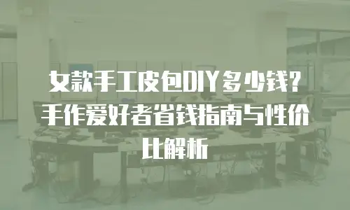 女款手工皮包DIY多少钱？手作爱好者省钱指南与性价比解析