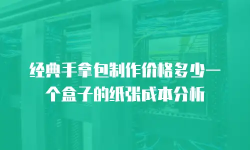 经典手拿包制作价格多少一个盒子的纸张成本分析