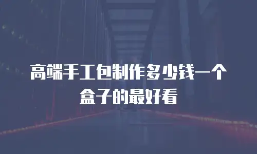 高端手工包制作多少钱一个盒子的最好看