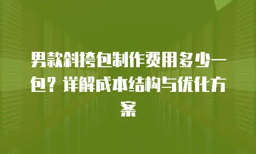 男款斜挎包制作费用多少一包？详解成本结构与优化方案