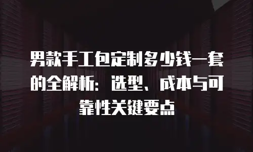 男款手工包定制多少钱一套的全解析：选型、成本与可靠性关键要点