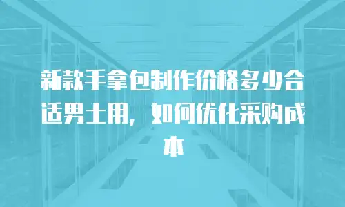 新款手拿包制作价格多少合适男士用，如何优化采购成本