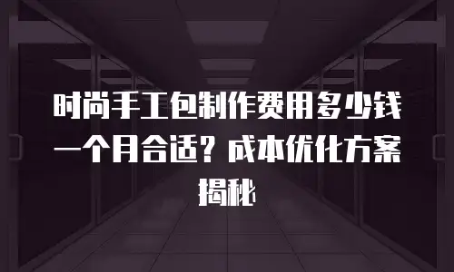 时尚手工包制作费用多少钱一个月合适？成本优化方案揭秘