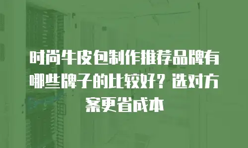 时尚牛皮包制作推荐品牌有哪些牌子的比较好？选对方案更省成本