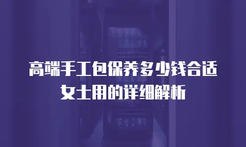 高端手工包保养多少钱合适女士用的详细解析