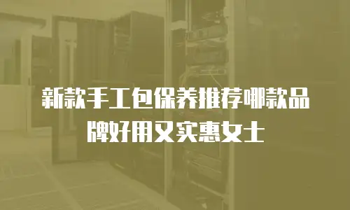 新款手工包保养推荐哪款品牌好用又实惠女士