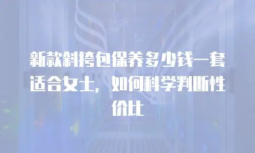 新款斜挎包保养多少钱一套适合女士，如何科学判断性价比