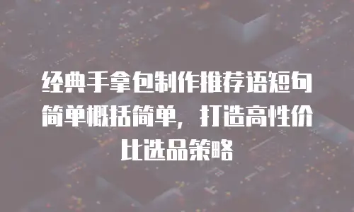 经典手拿包制作推荐语短句简单概括简单，打造高性价比选品策略