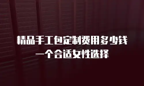 精品手工包定制费用多少钱一个合适女性选择