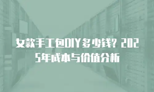 女款手工包DIY多少钱？2025年成本与价值分析