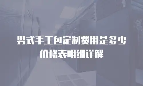 男式手工包定制费用是多少价格表明细详解