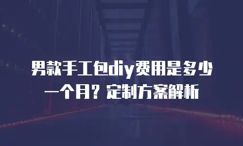 男款手工包diy费用是多少一个月？定制方案解析