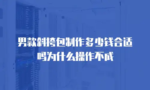 男款斜挎包制作多少钱合适吗为什么操作不成