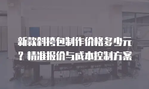 新款斜挎包制作价格多少元？精准报价与成本控制方案
