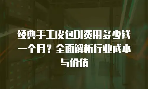 经典手工皮包DI费用多少钱一个月？全面解析行业成本与价值