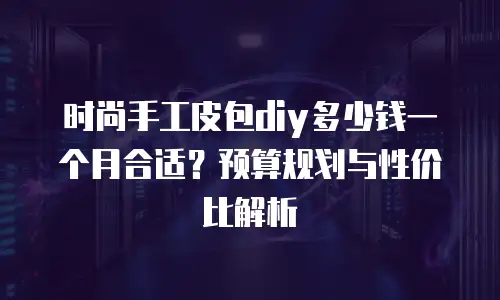 时尚手工皮包diy多少钱一个月合适？预算规划与性价比解析