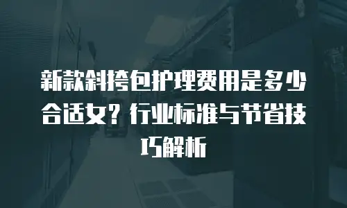 新款斜挎包护理费用是多少合适女？行业标准与节省技巧解析