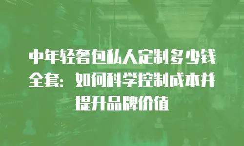中年轻奢包私人定制多少钱全套：如何科学控制成本并提升品牌价值