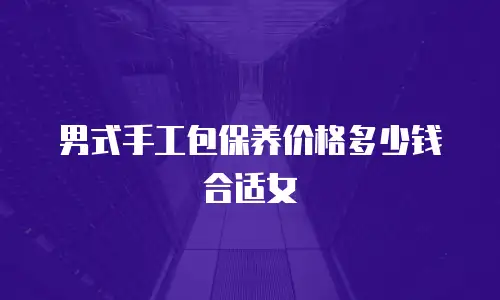 男式手工包保养价格多少钱合适女
