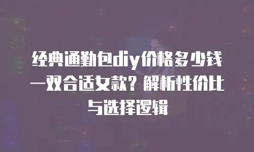 经典通勤包diy价格多少钱一双合适女款？解析性价比与选择逻辑