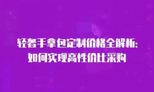 轻奢手拿包定制价格全解析：如何实现高性价比采购