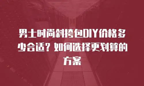 男士时尚斜挎包DIY价格多少合适？如何选择更划算的方案