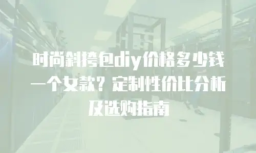 时尚斜挎包diy价格多少钱一个女款？定制性价比分析及选购指南