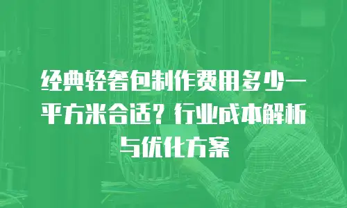 经典轻奢包制作费用多少一平方米合适？行业成本解析与优化方案