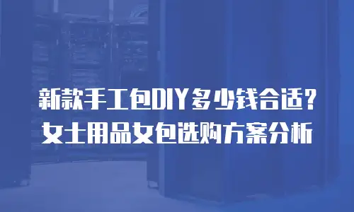 新款手工包DIY多少钱合适？女士用品女包选购方案分析