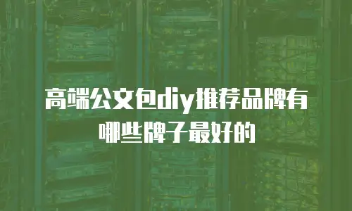 高端公文包diy推荐品牌有哪些牌子最好的
