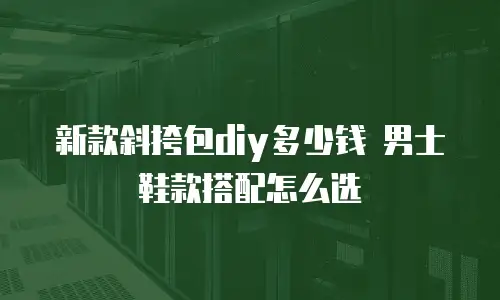 新款斜挎包diy多少钱 男士鞋款搭配怎么选