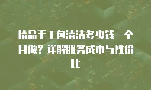 精品手工包清洁多少钱一个月做？详解服务成本与性价比