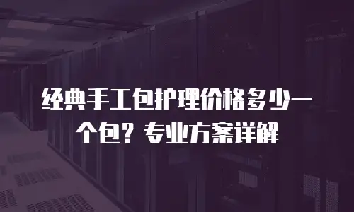 经典手工包护理价格多少一个包？专业方案详解