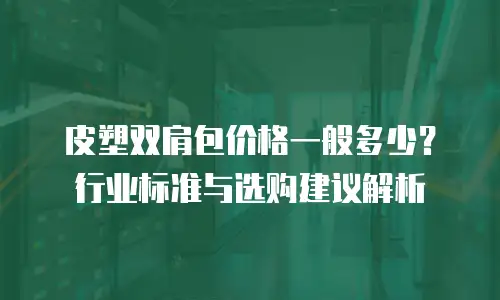 皮塑双肩包价格一般多少？行业标准与选购建议解析