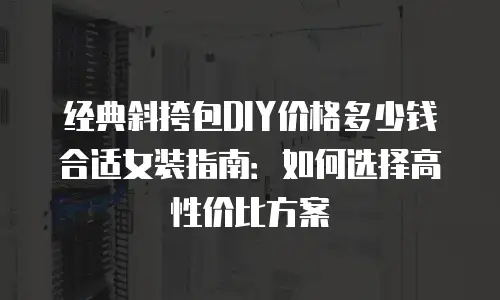 经典斜挎包DIY价格多少钱合适女装指南：如何选择高性价比方案