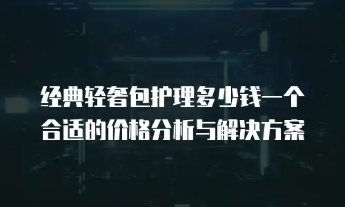 经典轻奢包护理多少钱一个合适的价格分析与解决方案