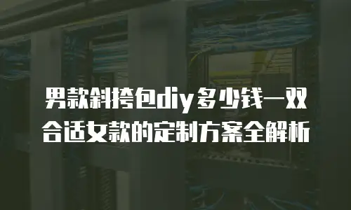 男款斜挎包diy多少钱一双合适女款的定制方案全解析