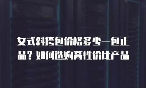 女式斜挎包价格多少一包正品？如何选购高性价比产品