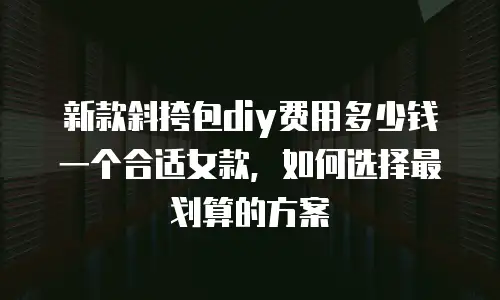 新款斜挎包diy费用多少钱一个合适女款，如何选择最划算的方案